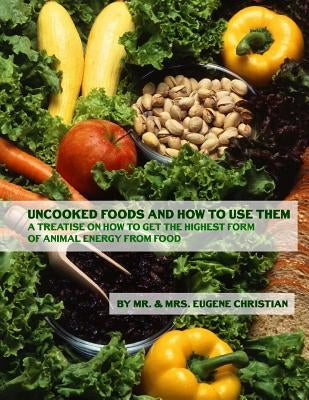 Uncooked Foods and How To Use Them: A Treatise On How To Get the Highest Form of Animal Energy From Food by Christian, Eugene