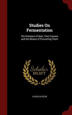 Studies on Fermentation: The Diseases of Beer, Their Causes, and the Means of Preventing Them by Pasteur, Louis