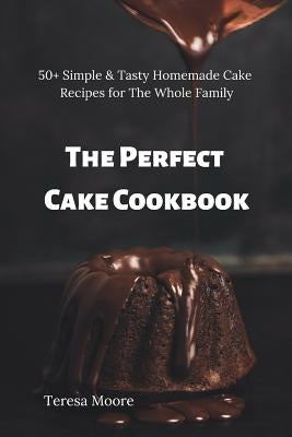 The Perfect Cake Cookbook: 50+ Simple & Tasty Homemade Cake Recipes for the Whole Family by Moore, Teresa