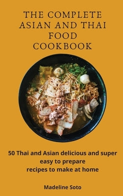 The Complete Asian and Thai Food Cookbook: 50 Thai and Asian delicious and super easy-to-prepare recipes to make at home by Soto, Madeline