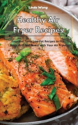 Healthy Air Fryer Recipes: Easy and Tasty Low-Fat Recipes to Fry, Bake, Grill and Roast with Your Air Fryer by Wang, Linda