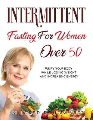 Intermittent Fasting for Women Over 50: Purify your Body while Losing Weight and Increasing Energy by Mildred E Howard