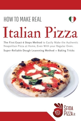 How to Make Italian Pizza: The First Exact 6 Steps Method to Easily Make the Authentic Neapolitan Pizza at Home, Even With your Regular Oven. Sup by Fiore, Claudia