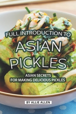 Full Introduction to Asian Pickles: Asian Secrets for Making Delicious Pickles by Allen, Allie