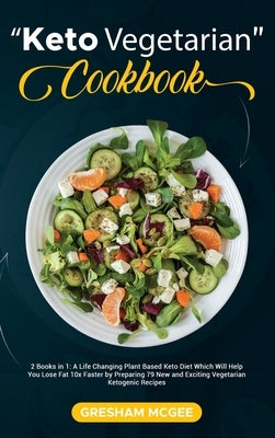 Keto Vegetarian Cookbook: 2 Books in 1: A Life Changing Plant Based Keto Diet Which Will Help You Lose Fat 10x Faster by Preparing 79 New and Ex by McGee, Gresham