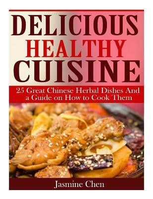 Delicious Healthy Cuisine: 25 great Chinese herbal dishes and a guide on how to by Chen, Jasmine