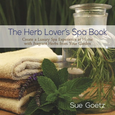 The Herb Lover's Spa Book: Create a Luxury Spa Experience at Home with Fragrant Herbs from Your Garden by Goetz, Sue
