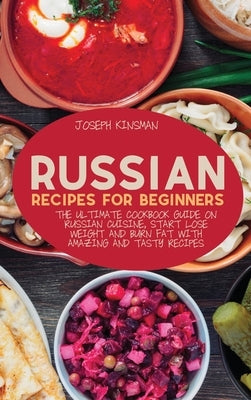 Russian Recipes for Beginners: The Ultimate cookbook guide on Russian cuisine, start lose weight and burn fat with amazing and tasty recipes by Kinsman, Joseph