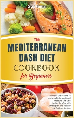 The Mediterranean Dash Diet Cookbook for Beginners: Discover the secrets to lose weight, Lower Blood Pressure and Gain Health Benefits with a meal pla by Newman, Cecily