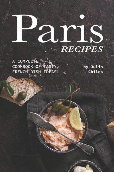 Paris Recipes: A Complete Cookbook of Tasty, French Dish Ideas! by Chiles, Julia