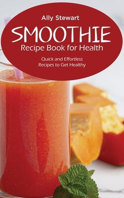 Smoothie Recipe Book for Health: Quick and Effortless Recipes to Get Healthy by Stewart, Ally