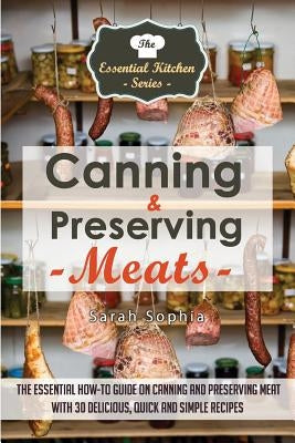 Canning & Preserving Meats: The Essential How-To Guide on Canning and Preserving Meat with 30 Delicious, Quick and Simple Recipes by Sophia, Sarah