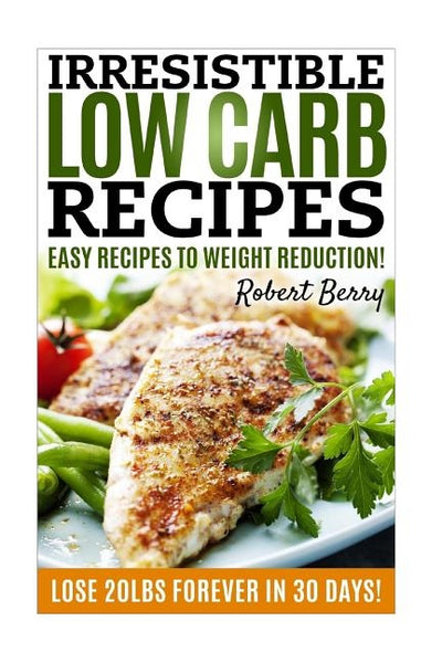 Low Carb: Irresistible Low Carb Recipes- Your Beginner's Guide For Easy Recipes To Weight Reduction! (Low Carb, Low Carb Cookboo by Berry, Robert