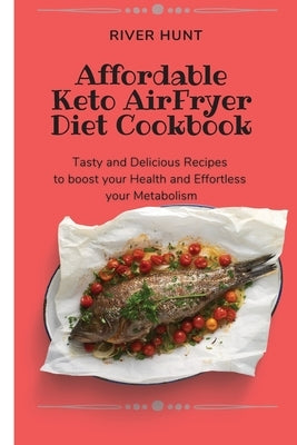 Affordable Keto Air Fryer Diet Cookbook: Tasty and Delicious Recipes to boost your Health and Effortless your Metabolism by Hunt, River