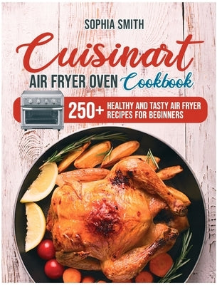 Cuisinart Air Fryer Oven Cookbook: 250+ Healthy and Tasty Air Fryer Recipes for Beginners by Smith, Sophia