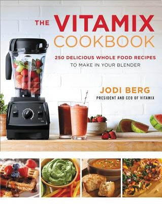 The Vitamix Cookbook: 250 Delicious Whole Food Recipes to Make in Your Blender by Berg, Jodi
