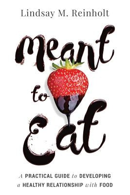 Meant to Eat: A Practical Guide to Developing a Healthy Relationship with Food by Reinholt, Lindsay M.