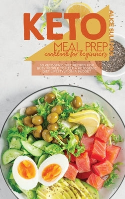 Keto Meal Prep Cookbook For Beginners: 50 Ketogenic Diet Recipes for Busy People To Keep A Ketogenic Diet Lifestyle On A Budget by Sullivan, Alice
