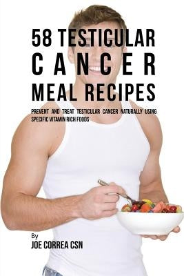 58 Testicular Cancer Meal Recipes: Prevent and Treat Testicular Cancer Naturally Using Specific Vitamin Rich Foods by Correa, Joe