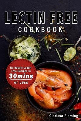 Lectin Free Cookbook: No Hassle Lectin Free Recipes in 30 Minutes or Less (Start Today Cooking Quick & Easy Recipes & Lose Weight Fast by Ea by Fleming, Clarissa