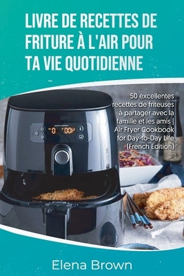 Livre de recettes de friture à l'air pour ta vie quotidienne: 50 excellentes recettes de friteuses à partager avec la famille et les amis- Air Fryer C by Brown, Elena