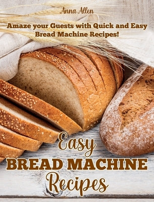 Easy Bread Machine Recipes: Amaze your guests with quick and easy Bread Machine Recipes! by Allen, Anna