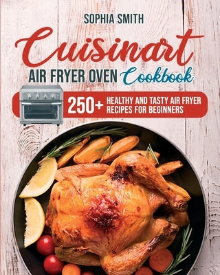 Cuisinart Air Fryer Oven Cookbook: 250+ Healthy and Tasty Air Fryer Recipes for Beginners by Smith, Sophia