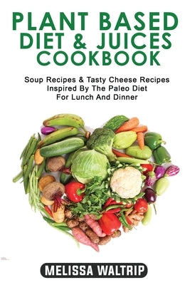 Plant Based Diet & Juices Cookbook: Soup Recipes & Tasty Cheese Recipes Inspired By The Paleo Diet For Lunch And Dinner by Waltrip, Melissa