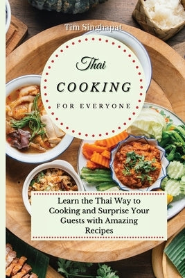 Thai Cooking for Everyone: Learn the Thai Way to Cooking and Surprise Your Guests with Amazing Recipes by Singhapat, Tim