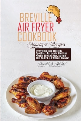 Breville Air Fryer Cookbook: 50 Original And Delicious Appetizers Recipes to Start Any Meal in The Best Way, Staying Slim And Fit. All Without Exer by Blanks, Aurelio S.