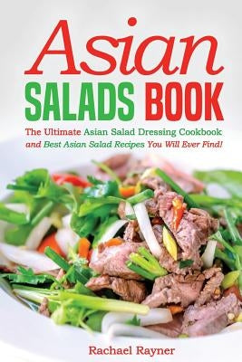 Asian Salads Book: The Ultimate Asian Salad Dressing Cookbook and Best Asian Salad Recipes You Will Ever Find! by Rayner, Rachael