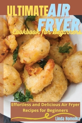 Ultimate Air Fryer Cookbook for Beginners: 1 ULTIMATE AIR FRYER COOKBOOK FOR BEGINNERS Effortless and Delicious Air Fryer Recipes for Beginners by Homolka, Linda