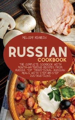 Russian Cookbook: The complete cookbook with Mouth-Watering recipes from Russia. Top Traditional Russian Meals with step-by-step instruc by Rehbein, Melody