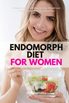 Endomorph Diet for Women: A Beginner's 5-Week Step-by-Step Weight Loss Guide With Recipes and a Meal Plan by Gilta, Brandon