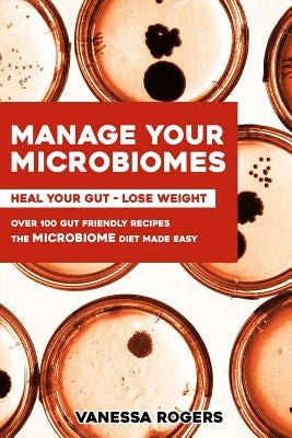 Manage your MICROBIOMES: Over 100 gut friendly recipes. The micriobiome diet made easy. Heal your GUT - Lose Weight. by Rogers, Vanessa