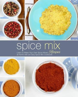 Spice Mix Recipes: Learn to Make Your Own Spice Mixes at Home with an Easy Spice Mix Cookbook by Press, Booksumo