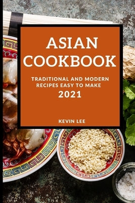 Asian Cookbook 2021: Traditional and Modern Recipes Easy to Make by Lee, Kevin