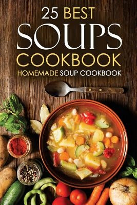 25 Best Soups Cookbook - Homemade Soup Cookbook: Best Soup Recipes to Make and Enjoy by Stone, Martha