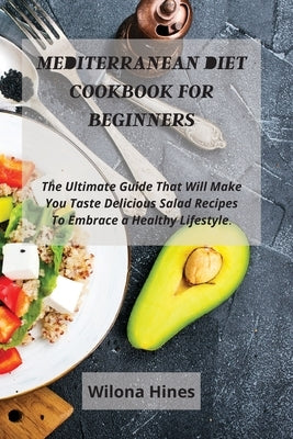 Mediterranean Diet Cookbook For Beginners: The Ultimate Guide That Will Make You Taste Delicious Salad Recipes To Embrace a Healthy Lifestyle. by Hines, Wilona