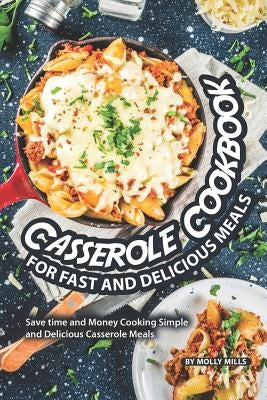 Casserole Cookbook for Fast and Delicious Meals: Save time and Money Cooking Simple and Delicious Casserole Meals by Mills, Molly