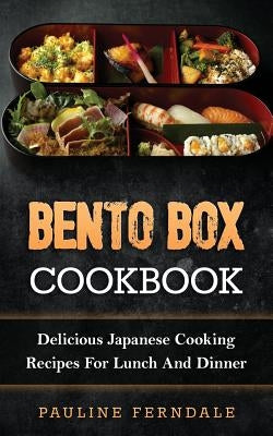 Bento Box Cookbook: Delicious Japanese Cooking Recipes For Lunch And Dinner by Ferndale, Pauline