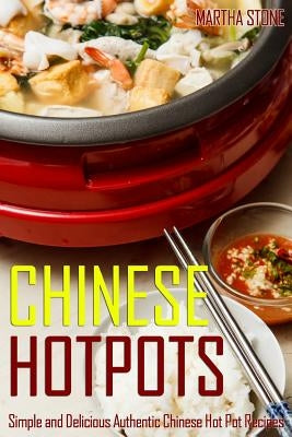 Chinese Hotpots: Simple and Delicious Authentic Chinese Hot Pot Recipes by Stone, Martha