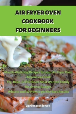 Air Fryer Cookbook for Beginners: Mouth-Watering Recipes for your Air Fryer Oven - Anyone can Cook. Fry, Bake, Grill & Roast Most Wanted Family Meals by Gordon Henderson