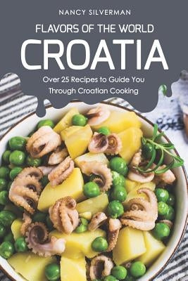 Flavors of the World - Croatia: Over 25 Recipes to Guide You Through Croatian Cooking by Silverman, Nancy