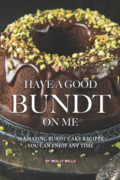 Have A Good Bundt on Me: 25 Amazing Bundt Cake Recipes You Can Enjoy Any Time by Mills, Molly