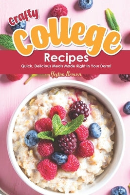 Crafty College Recipes: Quick, Delicious Meals Made Right in Your Dorm! by Brown, Heston