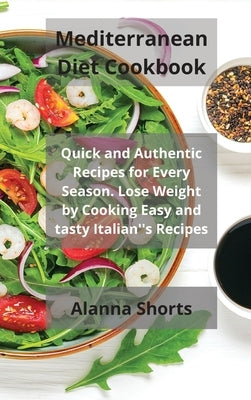 Mediterranean Diet Cookbook: Quick and Authentic Recipes for Every Season. Lose Weight by Cooking Easy and tasty Italian''s Recipes by Shorts, Alanna