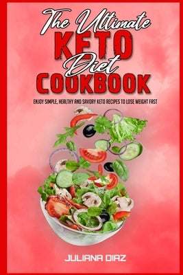 The Ultimate Keto Diet Cookbook: Enjoy Simple, Healthy and Savory Keto Recipes to Lose Weight Fast by Diaz, Juliana