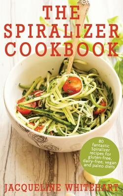 The Spiralizer Cookbook: Spiralizer Recipes for gluten-free, dairy-free, vegan and paleo diets by Whitehart, Jacqueline