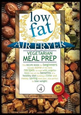 Low Fat Air Fryer Vegetarian Meal Prep: This recipe book for beginners includes some of the best recipes to cook with vegetables! Get all the benefits by Montero, Celine
